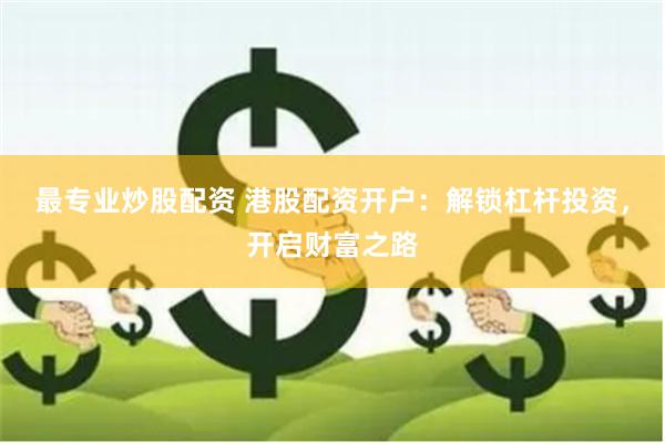 最专业炒股配资 港股配资开户：解锁杠杆投资，开启财富之路