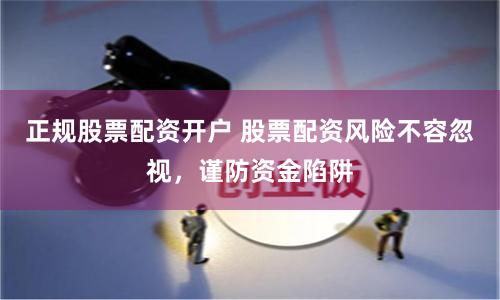 正规股票配资开户 股票配资风险不容忽视，谨防资金陷阱