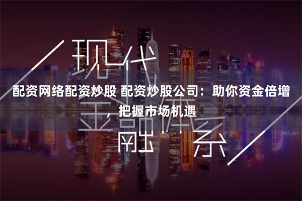 配资网络配资炒股 配资炒股公司：助你资金倍增，把握市场机遇