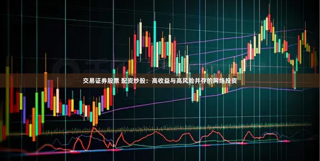 交易证券股票 配资炒股：高收益与高风险并存的网络投资