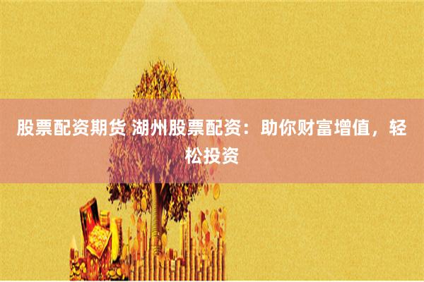 股票配资期货 湖州股票配资：助你财富增值，轻松投资