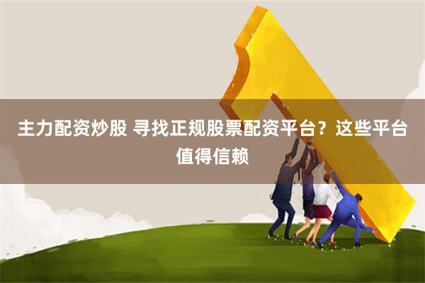 主力配资炒股 寻找正规股票配资平台？这些平台值得信赖