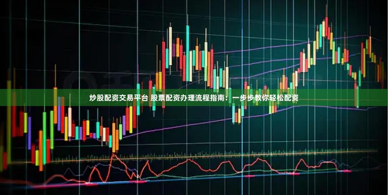 炒股配资交易平台 股票配资办理流程指南：一步步教你轻松配资