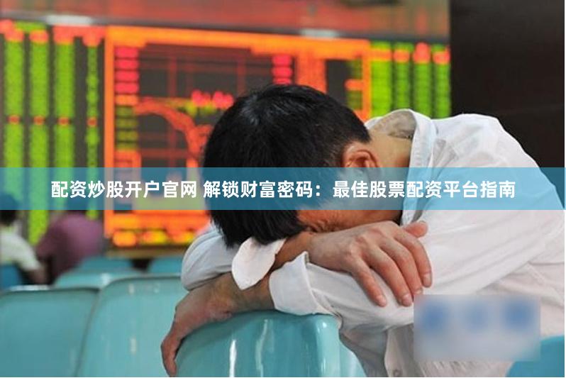 配资炒股开户官网 解锁财富密码：最佳股票配资平台指南