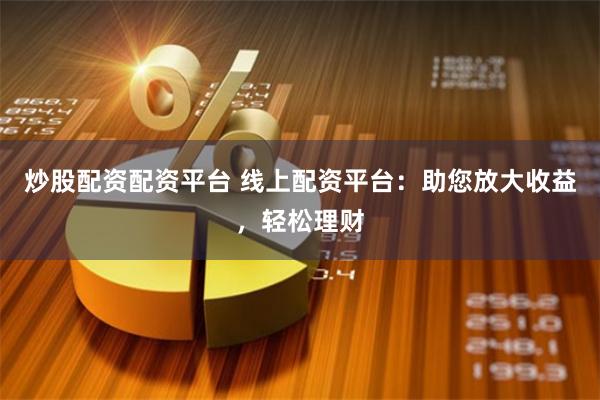 炒股配资配资平台 线上配资平台：助您放大收益，轻松理财