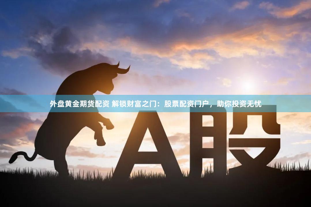 外盘黄金期货配资 解锁财富之门：股票配资门户，助你投资无忧