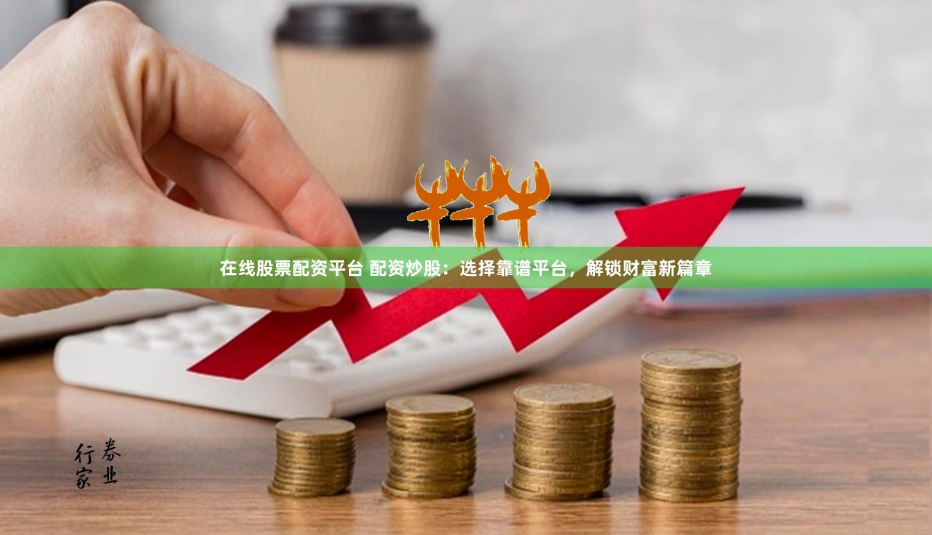 在线股票配资平台 配资炒股：选择靠谱平台，解锁财富新篇章