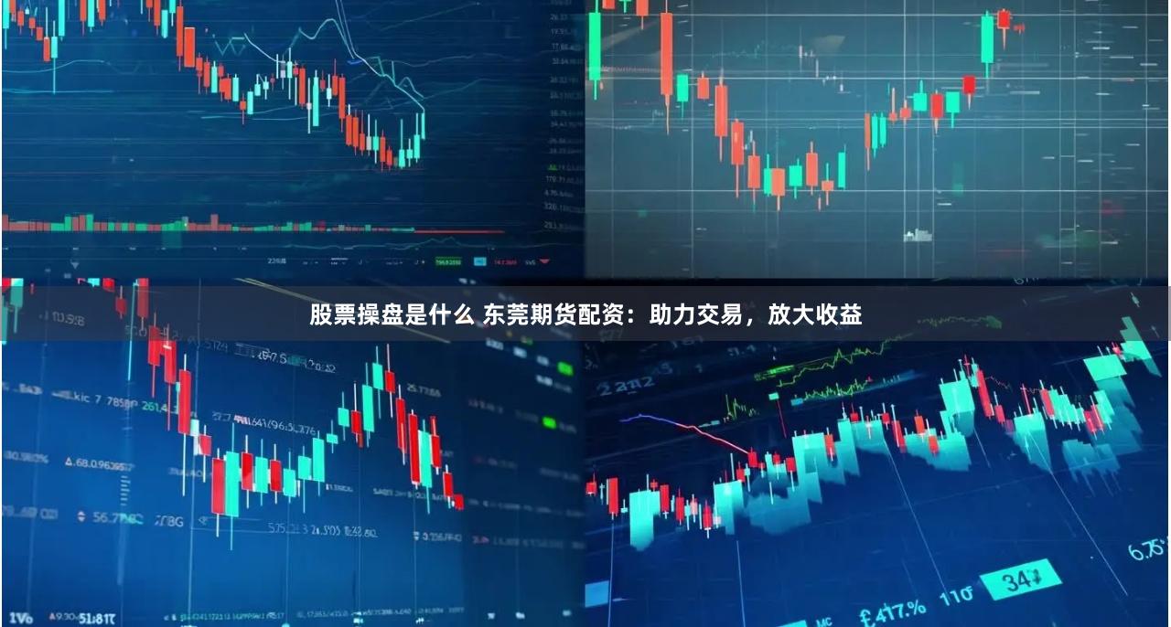 股票操盘是什么 东莞期货配资：助力交易，放大收益