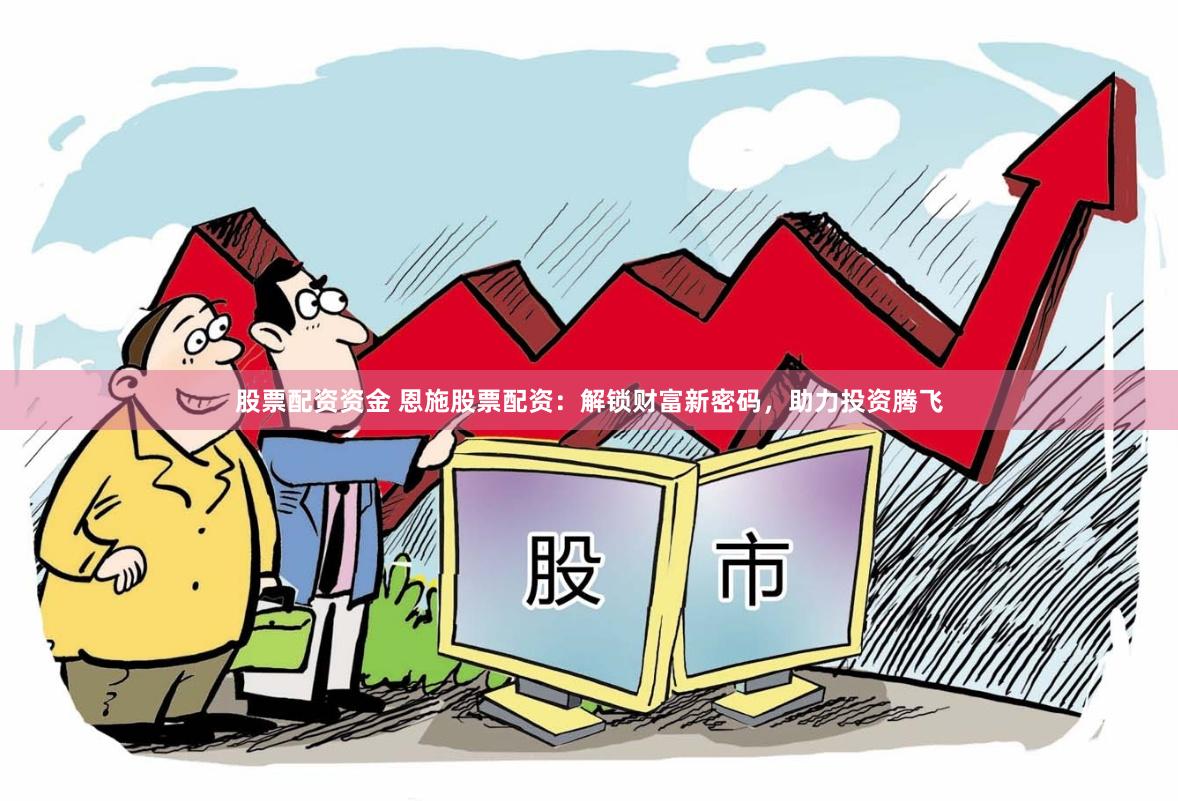 股票配资资金 恩施股票配资：解锁财富新密码，助力投资腾飞