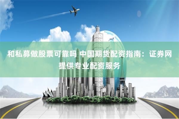 和私募做股票可靠吗 中国期货配资指南：证券网提供专业配资服务
