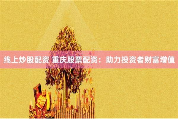 线上炒股配资 重庆股票配资：助力投资者财富增值