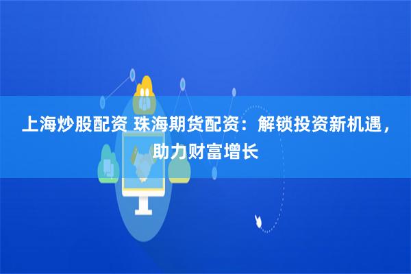 上海炒股配资 珠海期货配资：解锁投资新机遇，助力财富增长