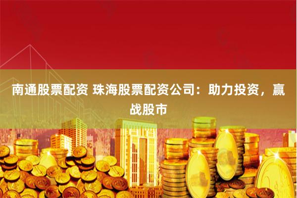 南通股票配资 珠海股票配资公司：助力投资，赢战股市