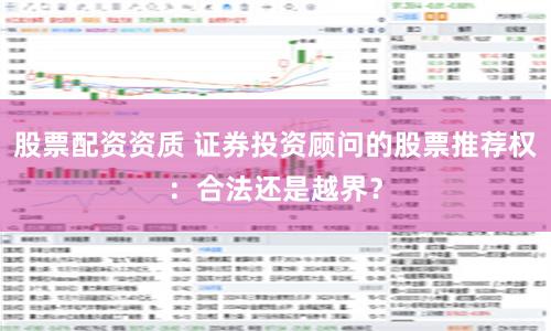 股票配资资质 证券投资顾问的股票推荐权：合法还是越界？
