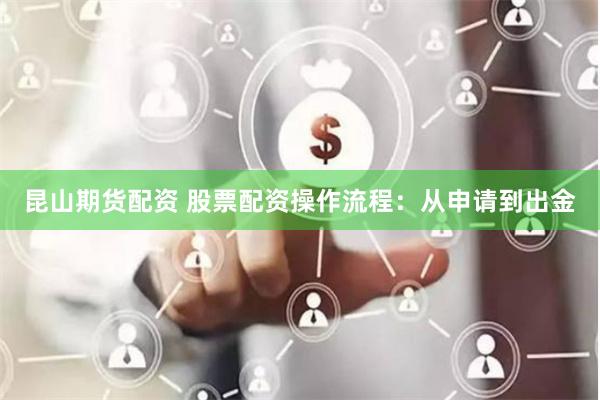 昆山期货配资 股票配资操作流程：从申请到出金