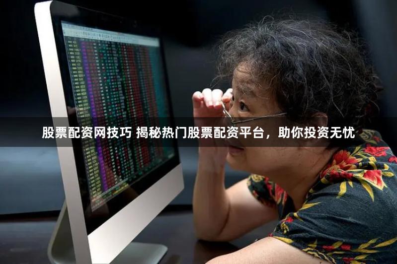 股票配资网技巧 揭秘热门股票配资平台，助你投资无忧