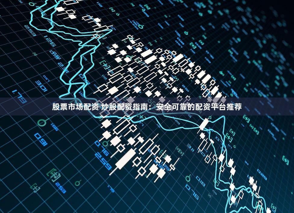 股票市场配资 炒股配资指南：安全可靠的配资平台推荐