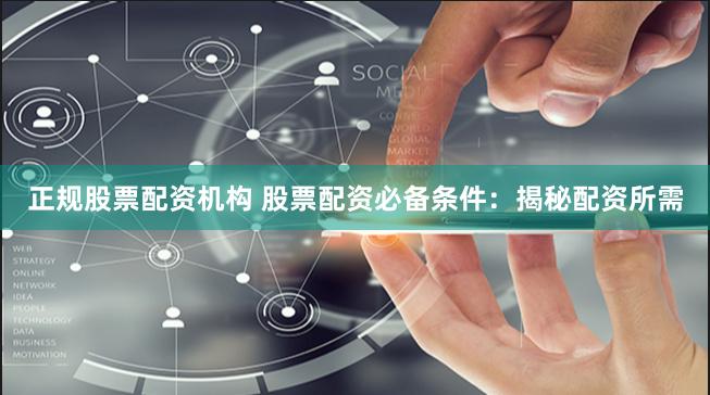 正规股票配资机构 股票配资必备条件：揭秘配资所需