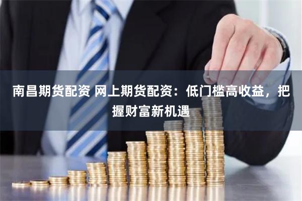 南昌期货配资 网上期货配资：低门槛高收益，把握财富新机遇