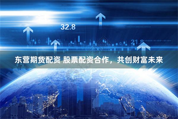 东营期货配资 股票配资合作，共创财富未来