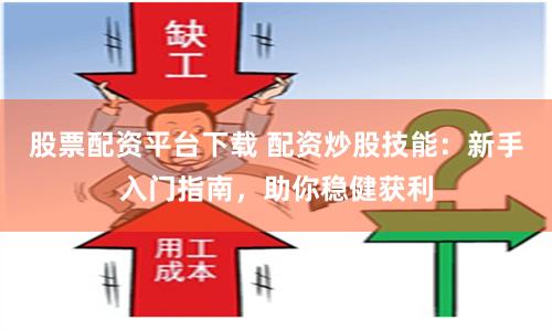 股票配资平台下载 配资炒股技能：新手入门指南，助你稳健获利