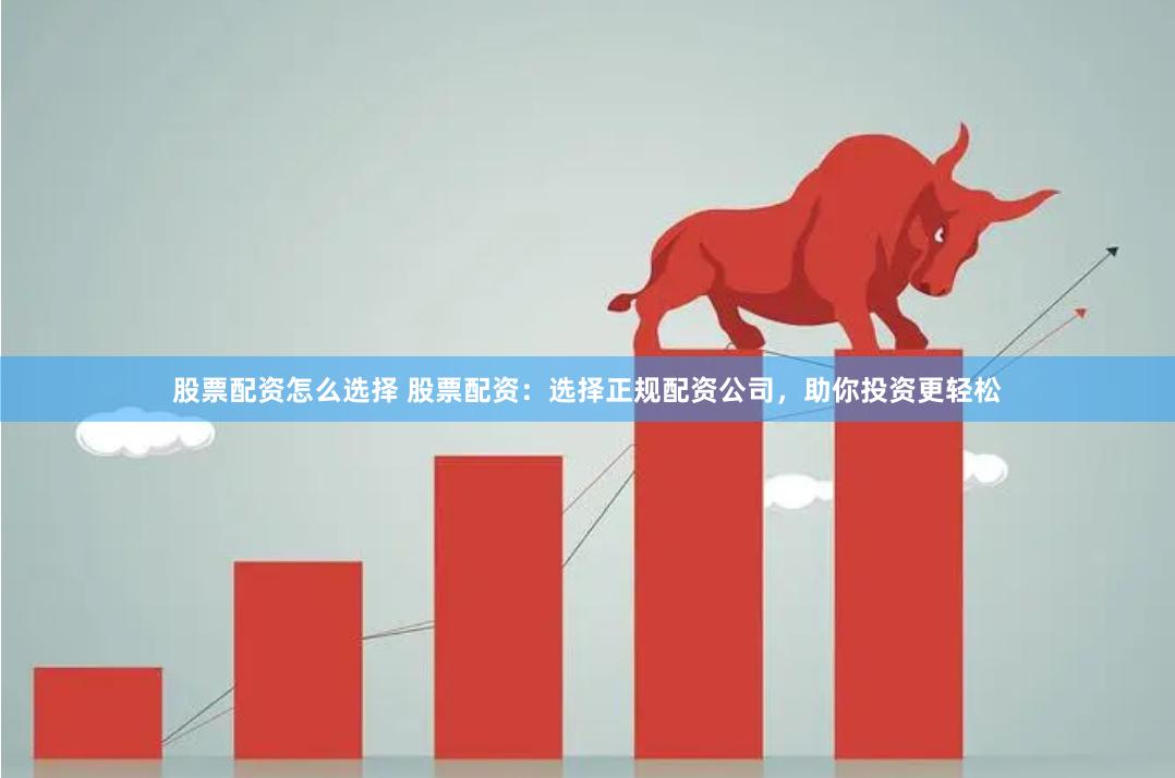 股票配资怎么选择 股票配资：选择正规配资公司，助你投资更轻松