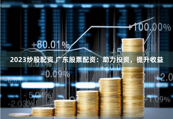 2023炒股配资 广东股票配资：助力投资，提升收益