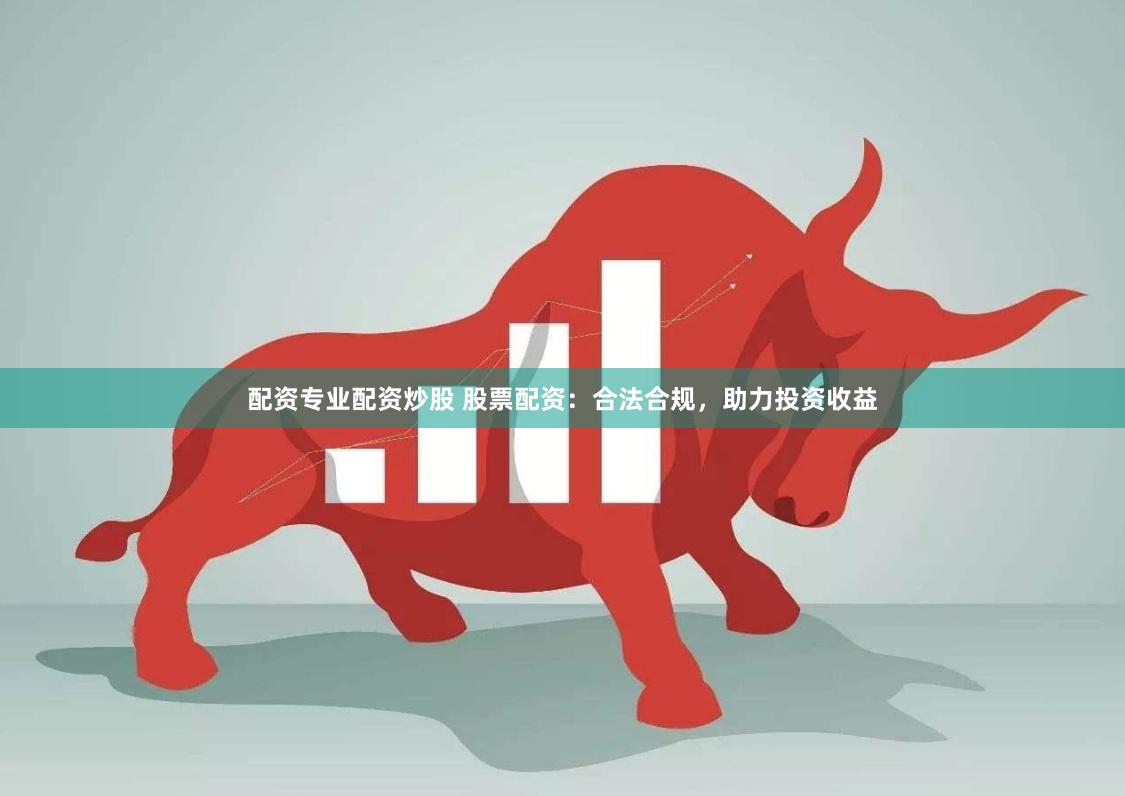 配资专业配资炒股 股票配资：合法合规，助力投资收益