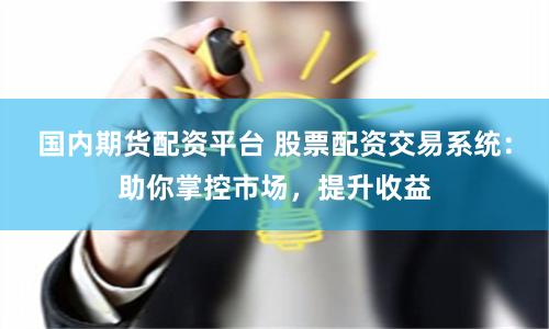 国内期货配资平台 股票配资交易系统：助你掌控市场，提升收益
