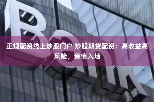 正规配资线上炒股门户 炒股期货配资：高收益高风险，谨慎入场
