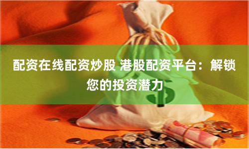 配资在线配资炒股 港股配资平台：解锁您的投资潜力