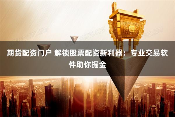 期货配资门户 解锁股票配资新利器：专业交易软件助你掘金