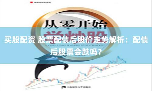 买股配资 股票配债后股价走势解析：配债后股票会跌吗？