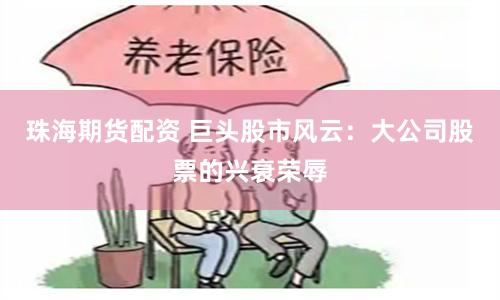 珠海期货配资 巨头股市风云：大公司股票的兴衰荣辱