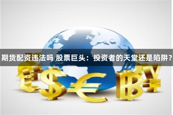 期货配资违法吗 股票巨头：投资者的天堂还是陷阱？