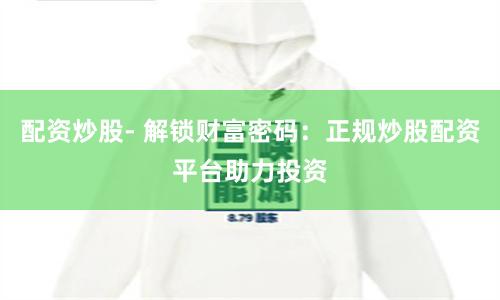 配资炒股- 解锁财富密码：正规炒股配资平台助力投资