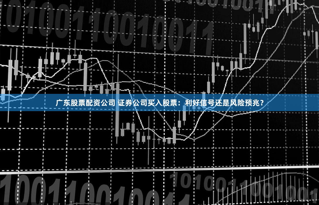 广东股票配资公司 证券公司买入股票：利好信号还是风险预兆？