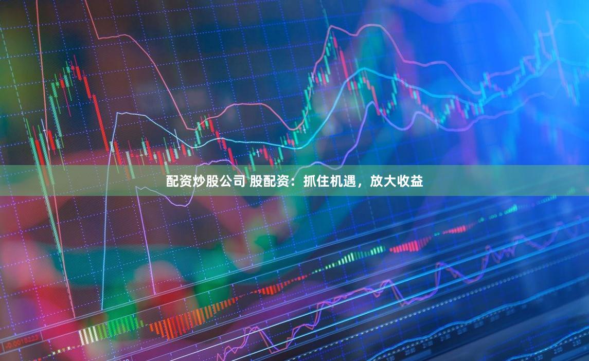 配资炒股公司 股配资：抓住机遇，放大收益