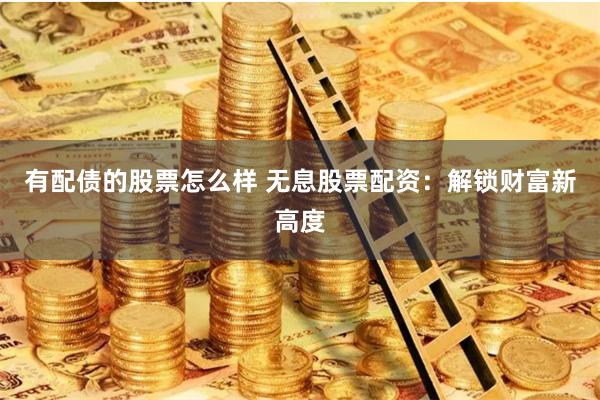 有配债的股票怎么样 无息股票配资：解锁财富新高度
