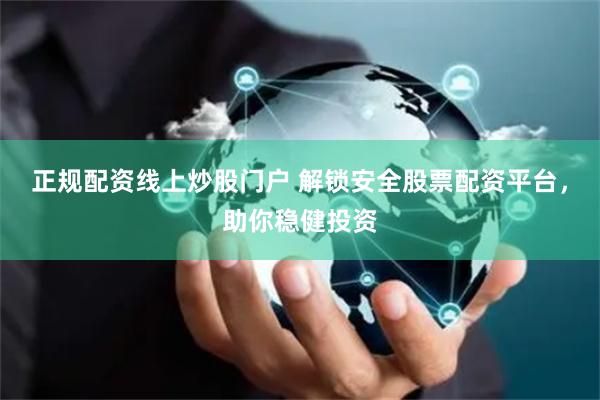 正规配资线上炒股门户 解锁安全股票配资平台,助你稳健投资