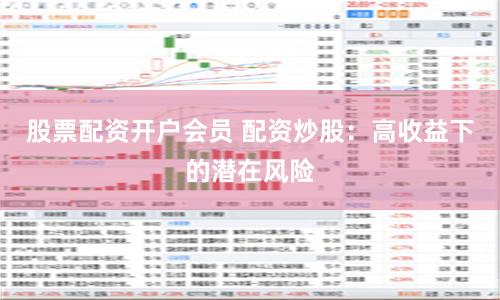 股票配资开户会员 配资炒股：高收益下的潜在风险