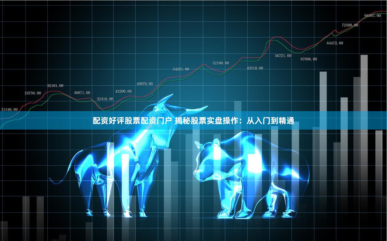 配资好评股票配资门户 揭秘股票实盘操作：从入门到精通