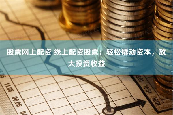 股票网上配资 线上配资股票：轻松撬动资本，放大投资收益