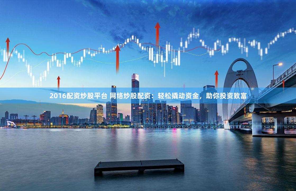 2016配资炒股平台 网络炒股配资：轻松撬动资金，助你投资致富