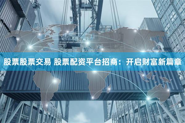 股票股票交易 股票配资平台招商：开启财富新篇章