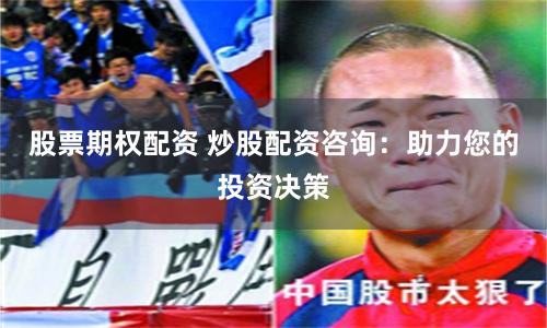 股票期权配资 炒股配资咨询：助力您的投资决策