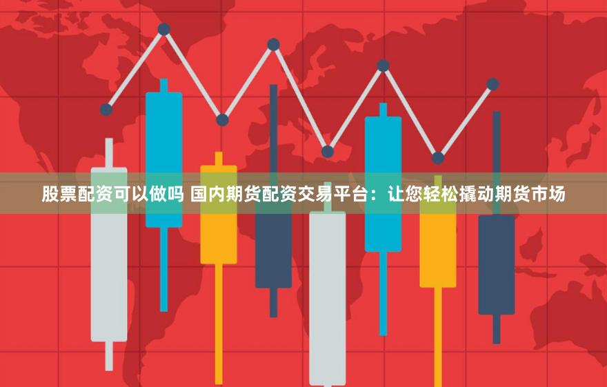股票配资可以做吗 国内期货配资交易平台：让您轻松撬动期货市场