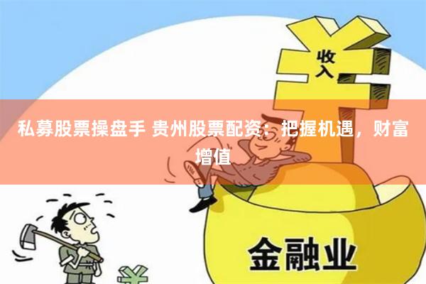 私募股票操盘手 贵州股票配资：把握机遇，财富增值