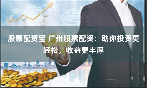 股票配资宝 广州股票配资：助你投资更轻松，收益更丰厚
