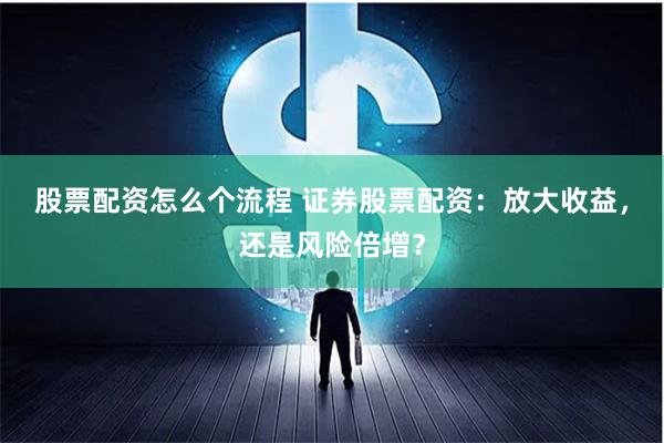 股票配资怎么个流程 证券股票配资：放大收益，还是风险倍增？